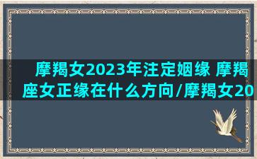 摩羯女2023年注定姻缘 摩羯座女正缘在什么方向/摩羯女2023年注定姻缘 摩羯座女正缘在什么方向-我的网站